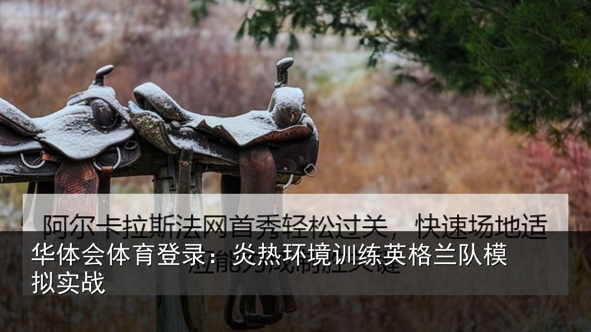 华体会体育登录：炎热环境训练英格兰队模拟实战