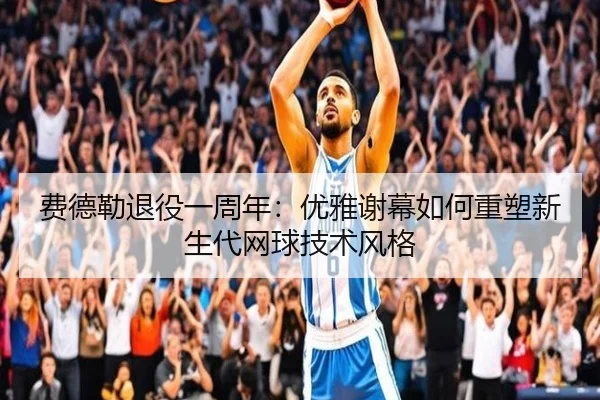 费德勒退役一周年：优雅谢幕如何重塑新生代网球技术风格