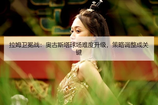 la-mu-wei-mian-zhan-ao-gu-si-ta-qiu-chang-nan-du-sheng-ji-ce-lve-tiao-zheng-cheng-guan-jian-3-374.jpg