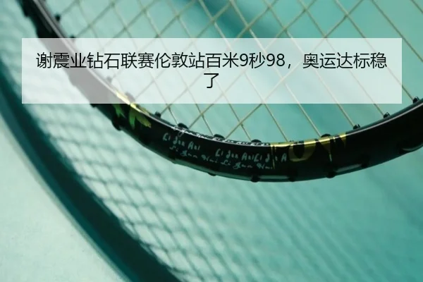 谢震业钻石联赛伦敦站百米9秒98，奥运达标稳了