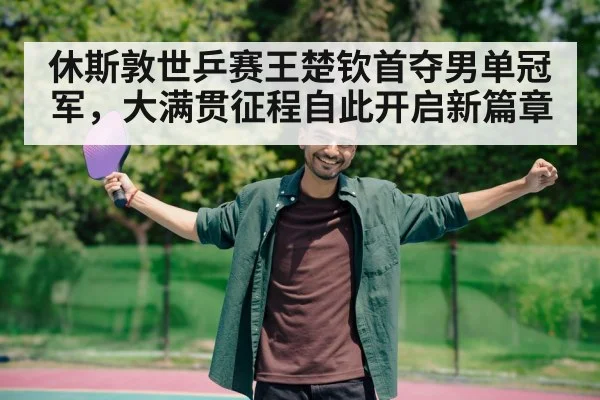 休斯敦世乒赛王楚钦首夺男单冠军，大满贯征程自此开启新篇章