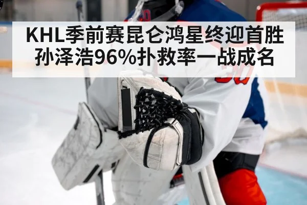 KHL季前赛昆仑鸿星终迎首胜 孙泽浩96%扑救率一战成名