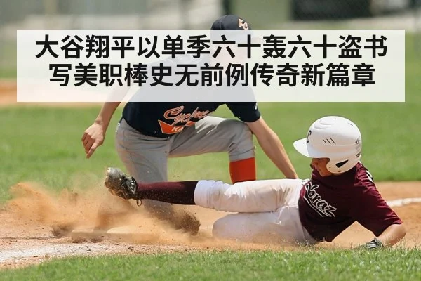 大谷翔平以单季六十轰六十盗书写美职棒史无前例传奇新篇章