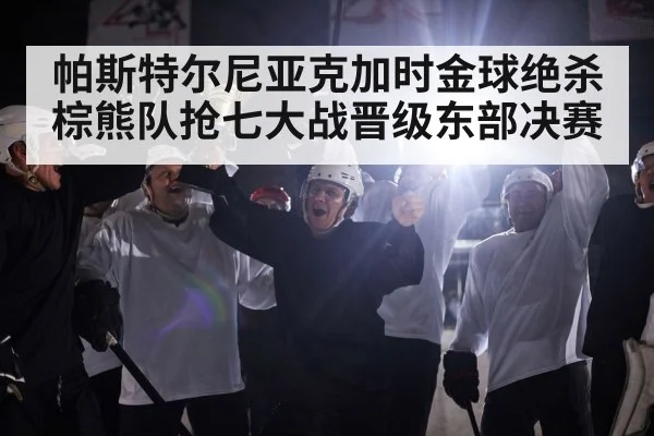 帕斯特尔尼亚克加时金球绝杀 棕熊队抢七大战晋级东部决赛